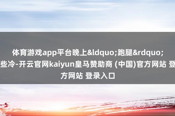 体育游戏app平台晚上&ldquo;跑腿&rdquo;天然有些冷-开云官网kaiyun皇马赞助商 (中国)官方网站 登录入口