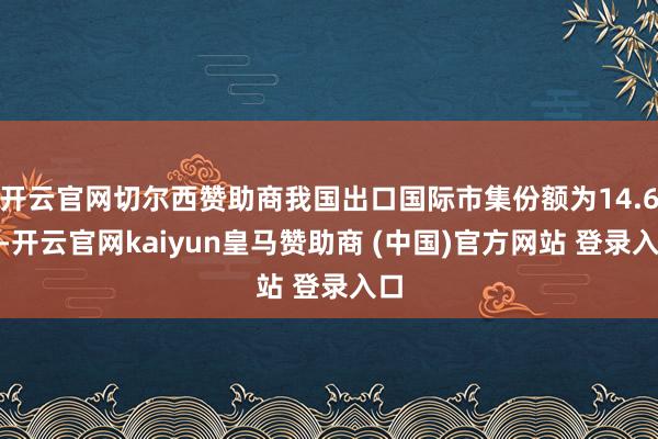 开云官网切尔西赞助商我国出口国际市集份额为14.6%-开云官网kaiyun皇马赞助商 (中国)官方网站 登录入口