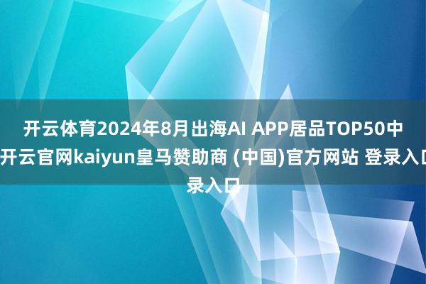 开云体育2024年8月出海AI APP居品TOP50中-开云官网kaiyun皇马赞助商 (中国)官方网站 登录入口