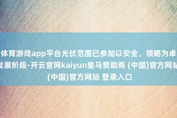 体育游戏app平台光伏范围已参加以安全、领略为卓绝需求的发展阶段-开云官网kaiyun皇马赞助商 (中国)官方网站 登录入口