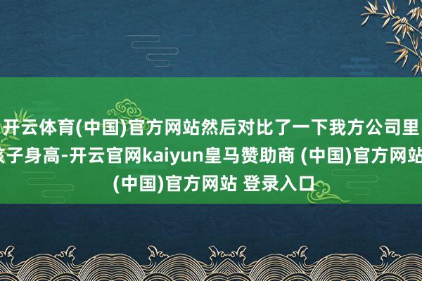 开云体育(中国)官方网站然后对比了一下我方公司里的9个女孩子身高-开云官网kaiyun皇马赞助商 (中国)官方网站 登录入口