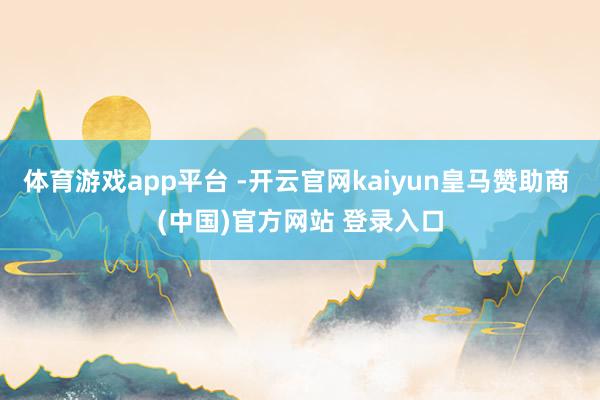 体育游戏app平台 -开云官网kaiyun皇马赞助商 (中国)官方网站 登录入口