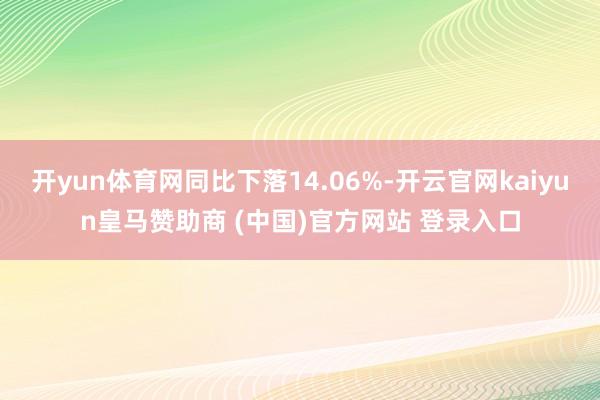 开yun体育网同比下落14.06%-开云官网kaiyun皇马赞助商 (中国)官方网站 登录入口