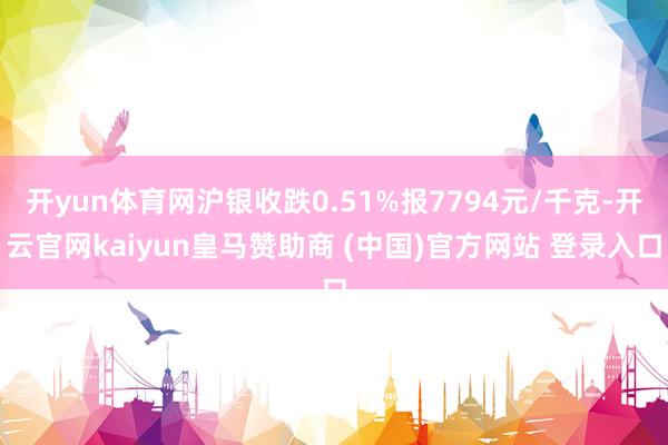 开yun体育网沪银收跌0.51%报7794元/千克-开云官网kaiyun皇马赞助商 (中国)官方网站 登录入口