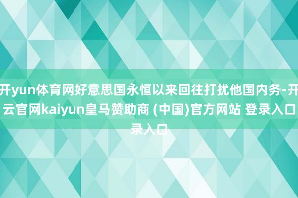 开yun体育网好意思国永恒以来回往打扰他国内务-开云官网kaiyun皇马赞助商 (中国)官方网站 登录入口