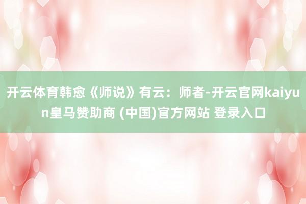 开云体育韩愈《师说》有云：师者-开云官网kaiyun皇马赞助商 (中国)官方网站 登录入口