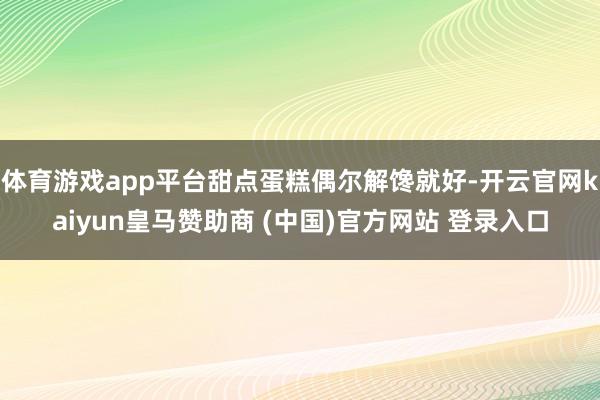 体育游戏app平台甜点蛋糕偶尔解馋就好-开云官网kaiyun皇马赞助商 (中国)官方网站 登录入口
