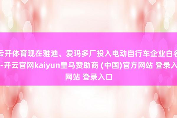 云开体育现在雅迪、爱玛多厂投入电动自行车企业白名单-开云官网kaiyun皇马赞助商 (中国)官方网站 登录入口