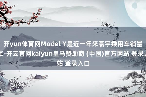 开yun体育网Model Y是近一年来寰宇乘用车销量冠军-开云官网kaiyun皇马赞助商 (中国)官方网站 登录入口