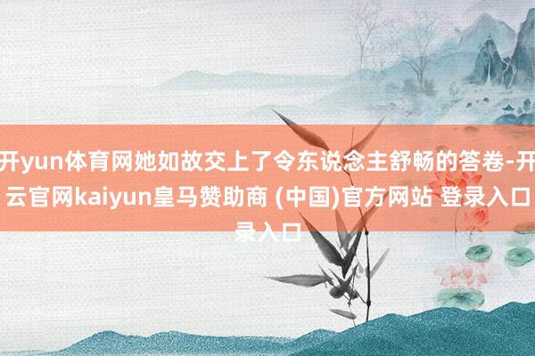 开yun体育网她如故交上了令东说念主舒畅的答卷-开云官网kaiyun皇马赞助商 (中国)官方网站 登录入口