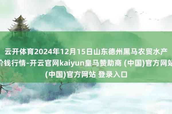 云开体育2024年12月15日山东德州黑马农贸水产批发市集价钱行情-开云官网kaiyun皇马赞助商 (中国)官方网站 登录入口