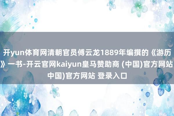 开yun体育网清朝官员傅云龙1889年编撰的《游历日本图经》一书-开云官网kaiyun皇马赞助商 (中国)官方网站 登录入口