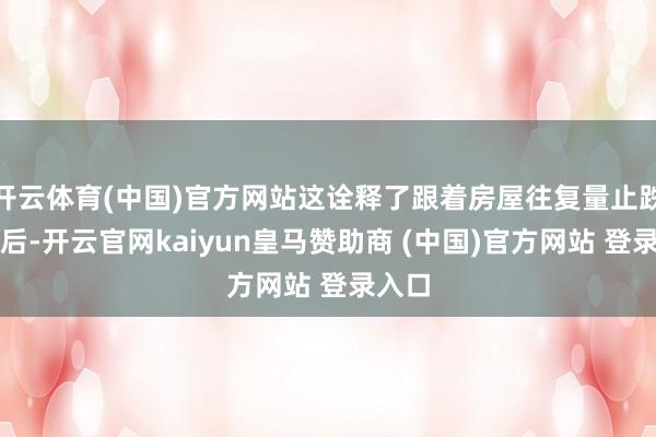 开云体育(中国)官方网站这诠释了跟着房屋往复量止跌回稳后-开云官网kaiyun皇马赞助商 (中国)官方网站 登录入口