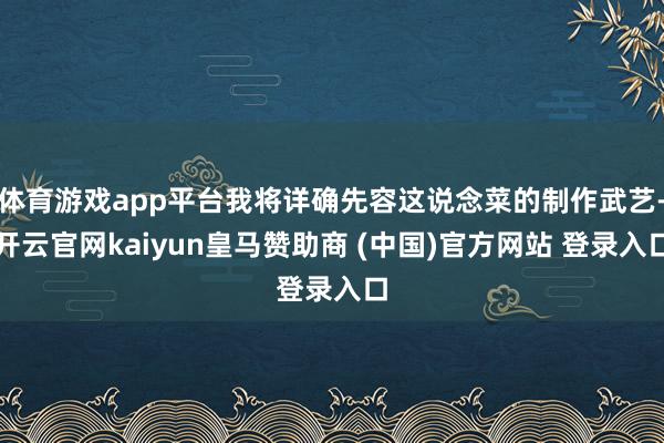 体育游戏app平台我将详确先容这说念菜的制作武艺-开云官网kaiyun皇马赞助商 (中国)官方网站 登录入口