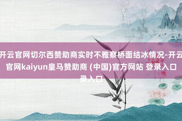 开云官网切尔西赞助商实时不雅察桥面结冰情况-开云官网kaiyun皇马赞助商 (中国)官方网站 登录入口