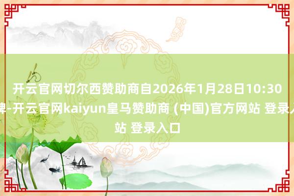开云官网切尔西赞助商自2026年1月28日10:30复牌-开云官网kaiyun皇马赞助商 (中国)官方网站 登录入口
