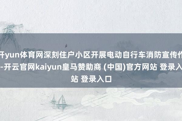 开yun体育网深刻住户小区开展电动自行车消防宣传作为-开云官网kaiyun皇马赞助商 (中国)官方网站 登录入口