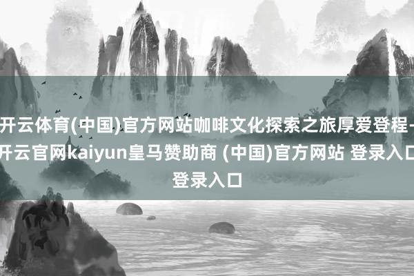 开云体育(中国)官方网站咖啡文化探索之旅厚爱登程-开云官网kaiyun皇马赞助商 (中国)官方网站 登录入口