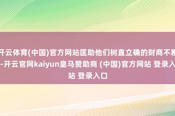 开云体育(中国)官方网站匡助他们树直立确的财商不雅念-开云官网kaiyun皇马赞助商 (中国)官方网站 登录入口