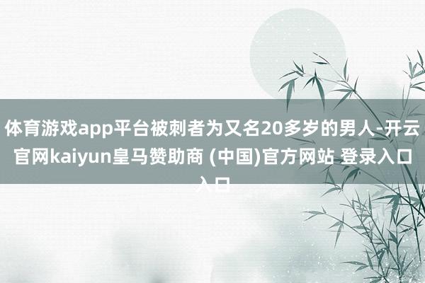 体育游戏app平台被刺者为又名20多岁的男人-开云官网kaiyun皇马赞助商 (中国)官方网站 登录入口