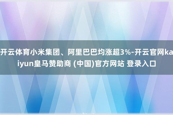 开云体育小米集团、阿里巴巴均涨超3%-开云官网kaiyun皇马赞助商 (中国)官方网站 登录入口