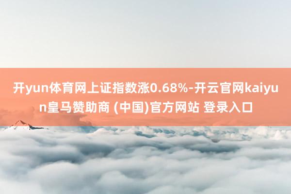 开yun体育网上证指数涨0.68%-开云官网kaiyun皇马赞助商 (中国)官方网站 登录入口