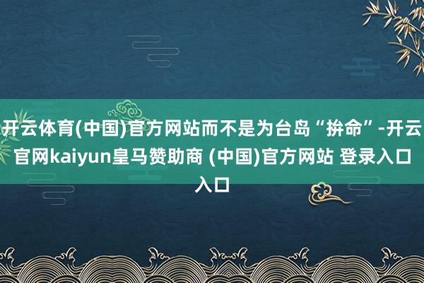 开云体育(中国)官方网站而不是为台岛“拚命”-开云官网kaiyun皇马赞助商 (中国)官方网站 登录入口