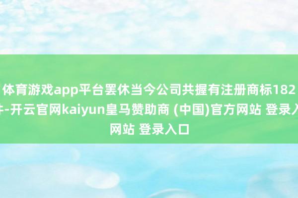 体育游戏app平台罢休当今公司共握有注册商标1822件-开云官网kaiyun皇马赞助商 (中国)官方网站 登录入口