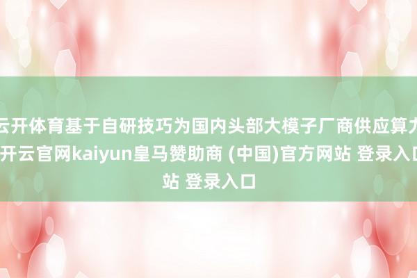 云开体育基于自研技巧为国内头部大模子厂商供应算力-开云官网kaiyun皇马赞助商 (中国)官方网站 登录入口