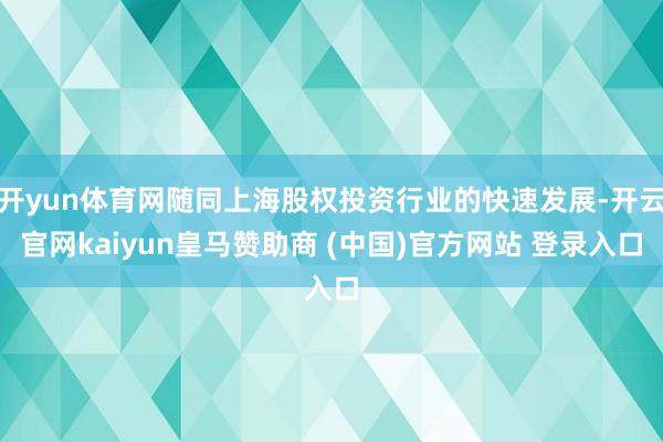开yun体育网随同上海股权投资行业的快速发展-开云官网kaiyun皇马赞助商 (中国)官方网站 登录入口