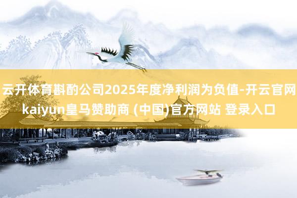 云开体育斟酌公司2025年度净利润为负值-开云官网kaiyun皇马赞助商 (中国)官方网站 登录入口