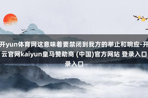开yun体育网这意味着要禁闭到我方的举止和响应-开云官网kaiyun皇马赞助商 (中国)官方网站 登录入口