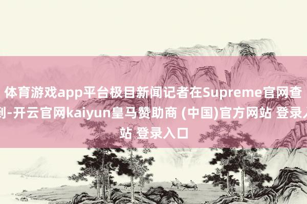 体育游戏app平台极目新闻记者在Supreme官网查询到-开云官网kaiyun皇马赞助商 (中国)官方网站 登录入口