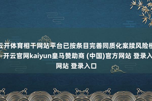 云开体育相干网站平台已按条目完善同质化案牍风险模子-开云官网kaiyun皇马赞助商 (中国)官方网站 登录入口