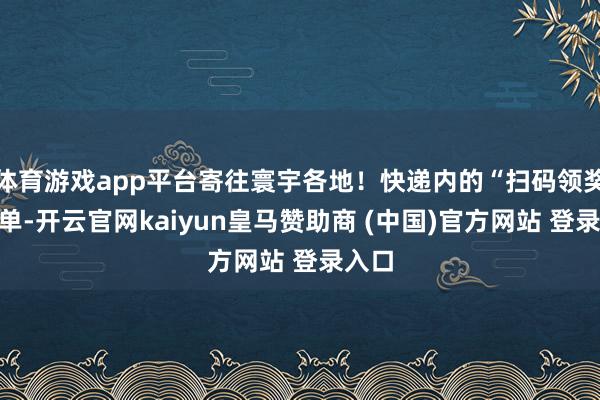 体育游戏app平台寄往寰宇各地!快递内的“扫码领奖”传单-开云官网kaiyun皇马赞助商 (中国)官方网站 登录入口