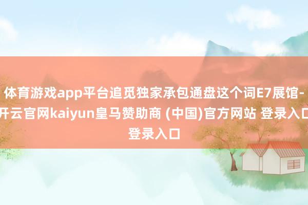 体育游戏app平台追觅独家承包通盘这个词E7展馆-开云官网kaiyun皇马赞助商 (中国)官方网站 登录入口