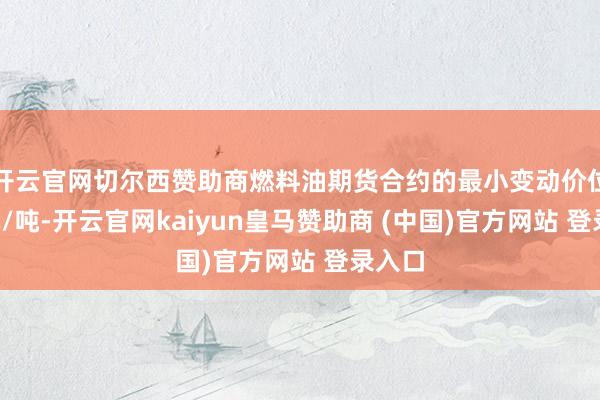 开云官网切尔西赞助商燃料油期货合约的最小变动价位为1元/吨-开云官网kaiyun皇马赞助商 (中国)官方网站 登录入口
