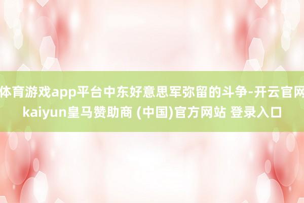 体育游戏app平台中东好意思军弥留的斗争-开云官网kaiyun皇马赞助商 (中国)官方网站 登录入口