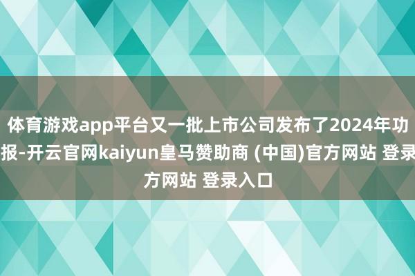 体育游戏app平台又一批上市公司发布了2024年功绩预报-开云官网kaiyun皇马赞助商 (中国)官方网站 登录入口