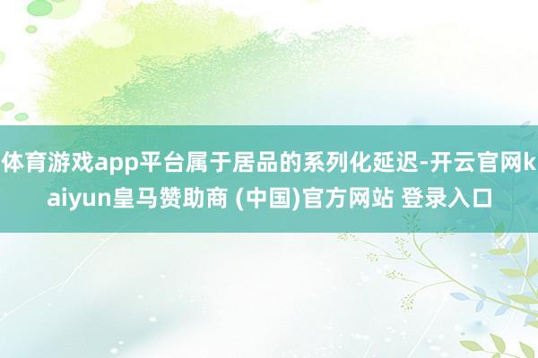 体育游戏app平台属于居品的系列化延迟-开云官网kaiyun皇马赞助商 (中国)官方网站 登录入口