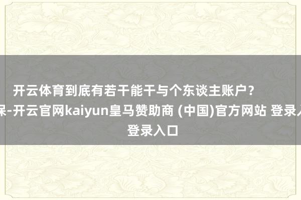 开云体育到底有若干能干与个东谈主账户? 社保-开云官网kaiyun皇马赞助商 (中国)官方网站 登录入口