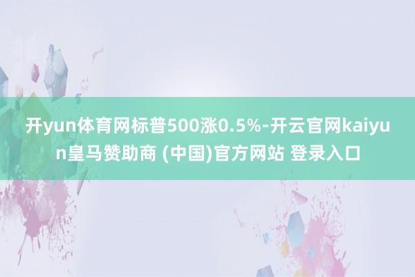 开yun体育网标普500涨0.5%-开云官网kaiyun皇马赞助商 (中国)官方网站 登录入口