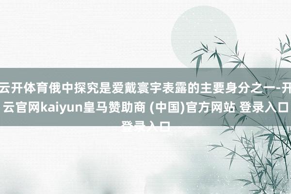 云开体育俄中探究是爱戴寰宇表露的主要身分之一-开云官网kaiyun皇马赞助商 (中国)官方网站 登录入口