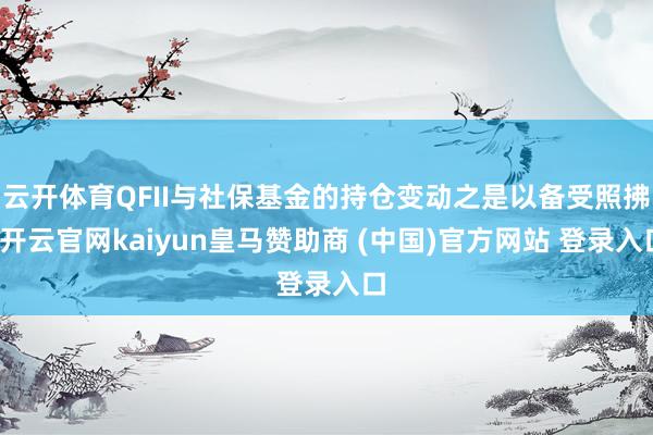 云开体育QFII与社保基金的持仓变动之是以备受照拂-开云官网kaiyun皇马赞助商 (中国)官方网站 登录入口