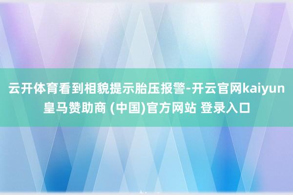 云开体育看到相貌提示胎压报警-开云官网kaiyun皇马赞助商 (中国)官方网站 登录入口