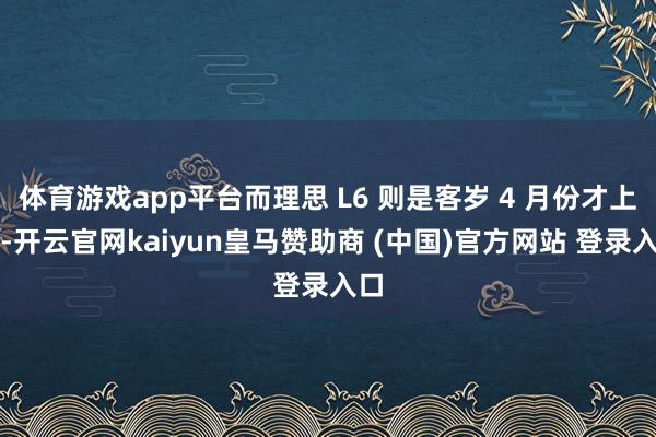 体育游戏app平台而理思 L6 则是客岁 4 月份才上市-开云官网kaiyun皇马赞助商 (中国)官方网站 登录入口