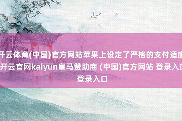 开云体育(中国)官方网站苹果上设定了严格的支付适度-开云官网kaiyun皇马赞助商 (中国)官方网站 登录入口