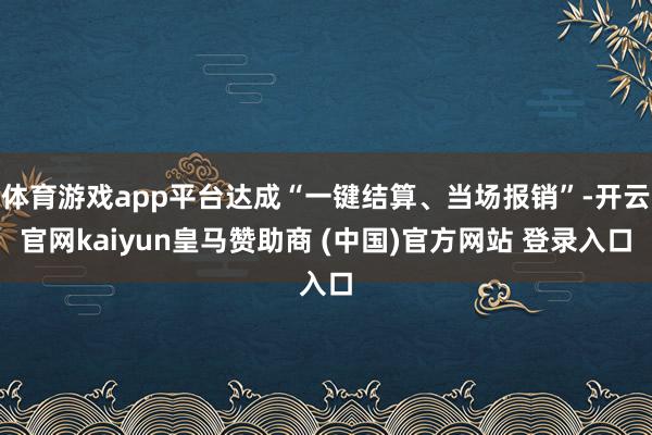 体育游戏app平台达成“一键结算、当场报销”-开云官网kaiyun皇马赞助商 (中国)官方网站 登录入口