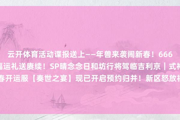 云开体育活动谍报送上——年兽来袭闹新春!666勾玉、666膂力等丰厚福运礼送赓续!SP晴念念日和坊行将驾临吉利京|式神召唤动画送上→新春开运服【奏世之宴】现已开启预约归并!新区怒放福利及专属加成送上!-开云官网kaiyun皇马赞助商 (中国)官方网站 登录入口