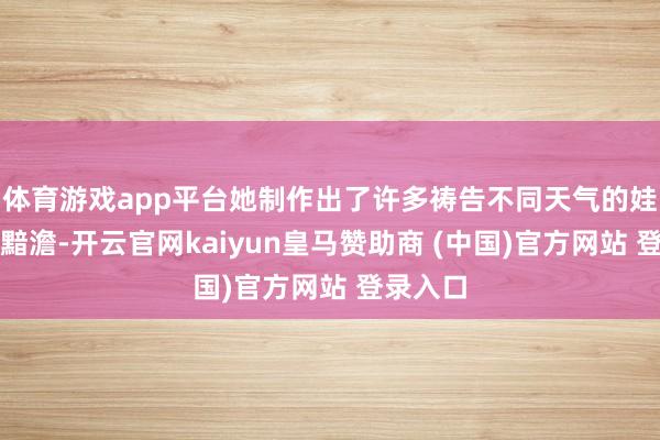 体育游戏app平台她制作出了许多祷告不同天气的娃娃就连黯澹-开云官网kaiyun皇马赞助商 (中国)官方网站 登录入口
